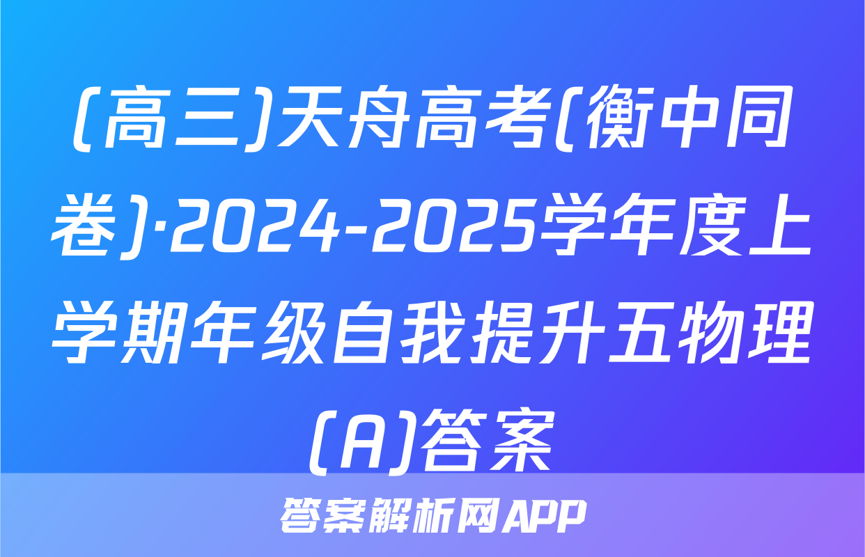 (高三)天舟高考(衡中同卷)·2024-2025学年度上学期年级自我提升五物理(A)答案