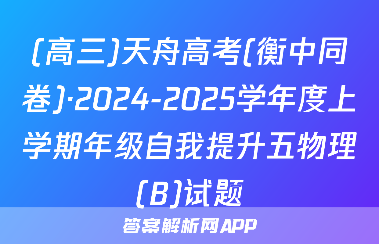 (高三)天舟高考(衡中同卷)·2024-2025学年度上学期年级自我提升五物理(B)试题