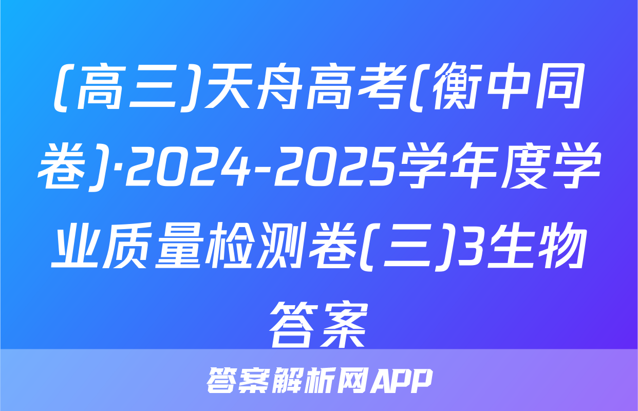 (高三)天舟高考(衡中同卷)·2024-2025学年度学业质量检测卷(三)3生物答案
