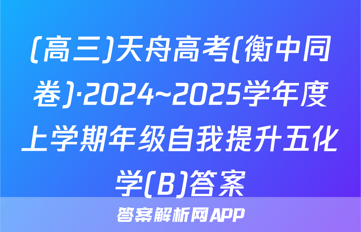 (高三)天舟高考(衡中同卷)·2024~2025学年度上学期年级自我提升五化学(B)答案