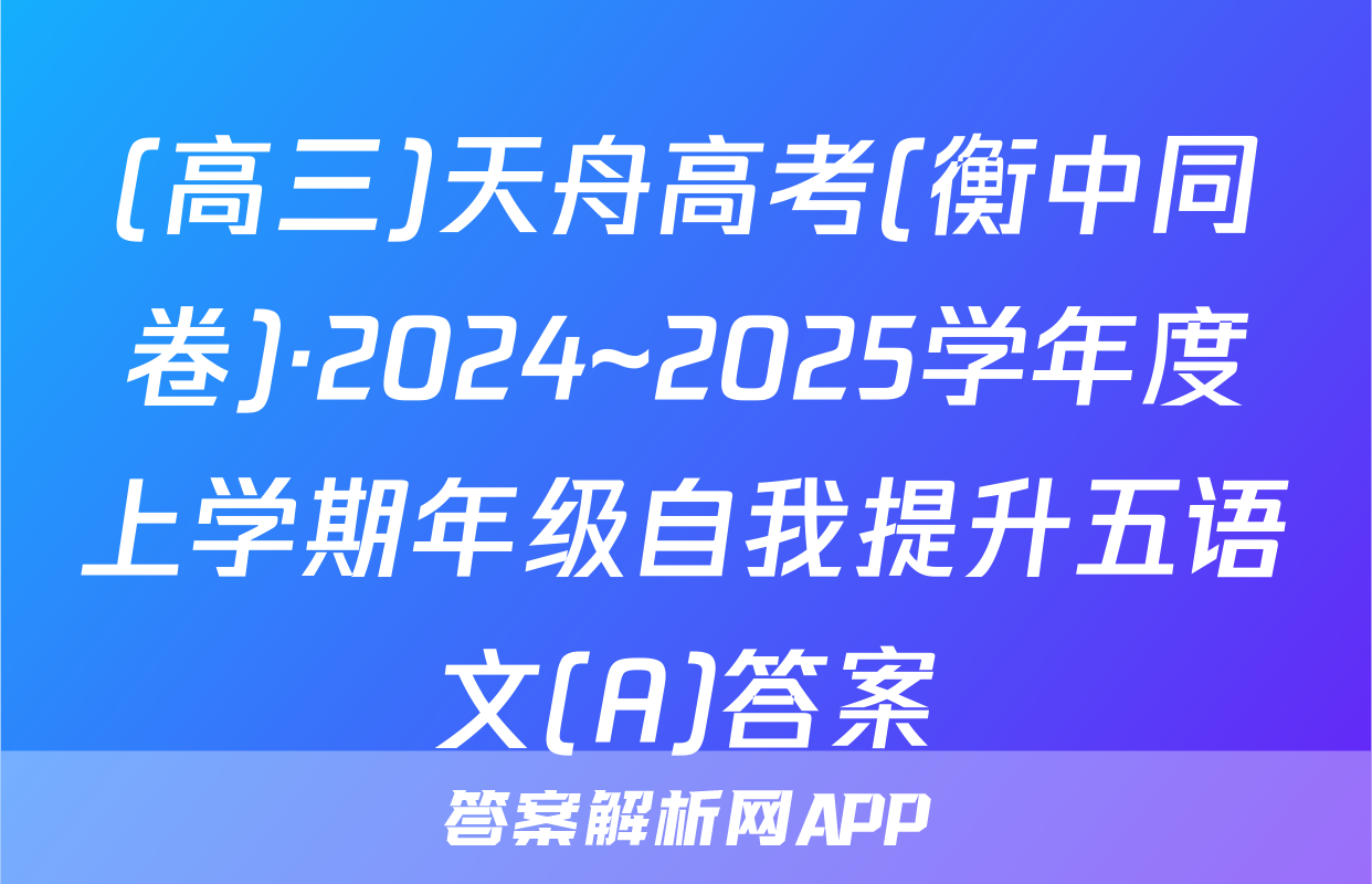 (高三)天舟高考(衡中同卷)·2024~2025学年度上学期年级自我提升五语文(A)答案
