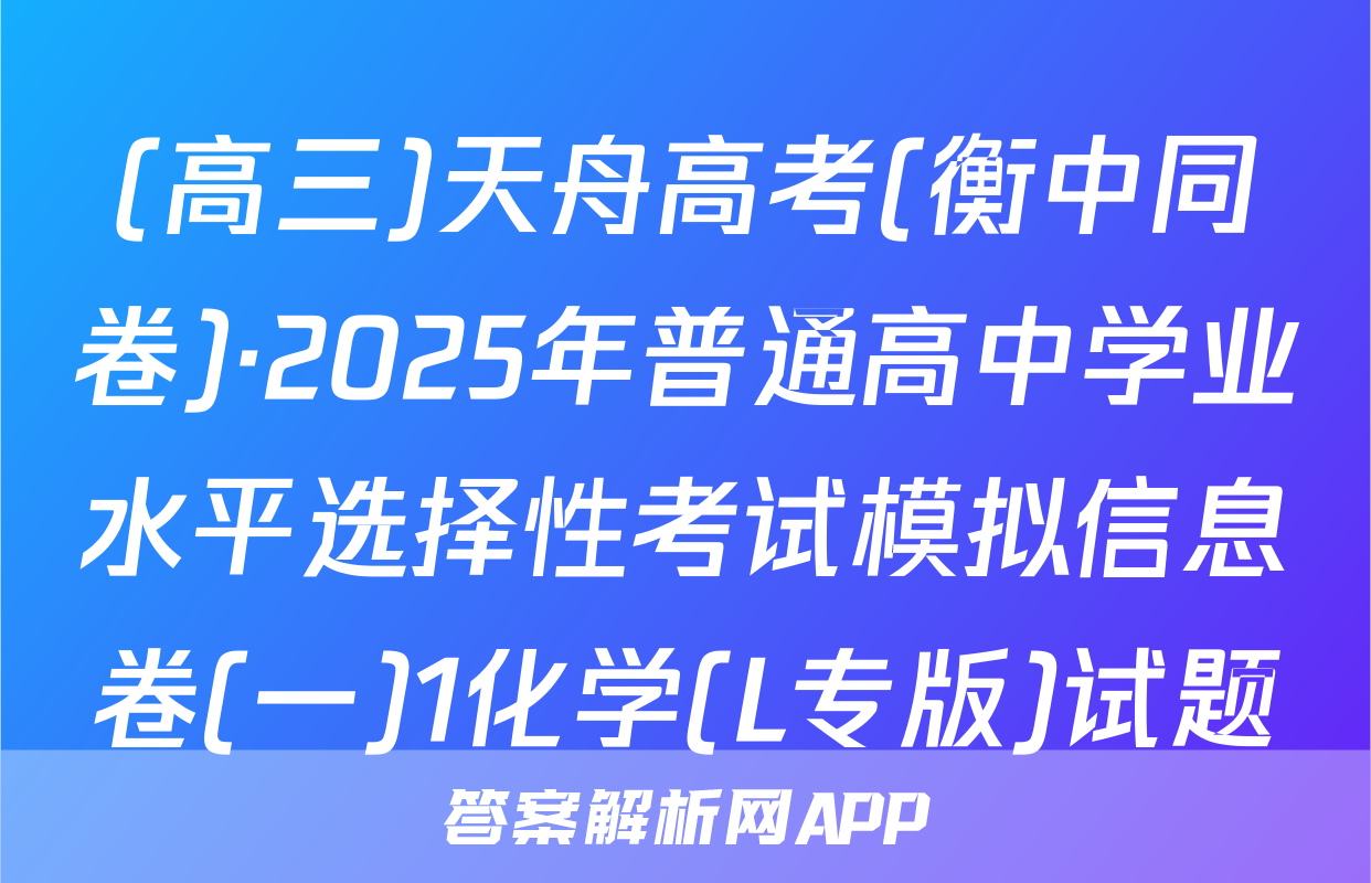 (高三)天舟高考(衡中同卷)·2025年普通高中学业水平选择性考试模拟信息卷(一)1化学(L专版)试题