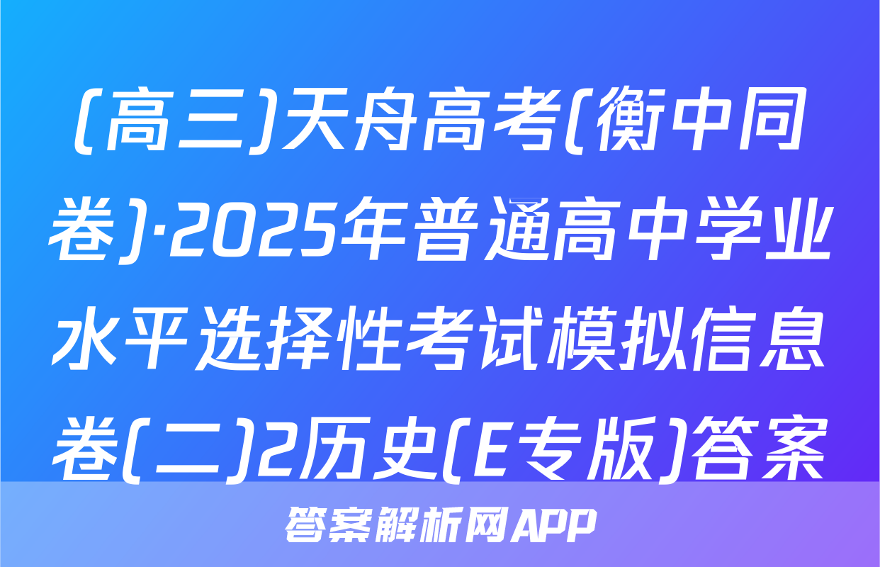 (高三)天舟高考(衡中同卷)·2025年普通高中学业水平选择性考试模拟信息卷(二)2历史(E专版)答案