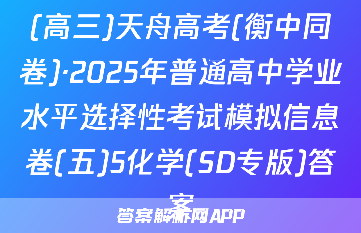 (高三)天舟高考(衡中同卷)·2025年普通高中学业水平选择性考试模拟信息卷(五)5化学(SD专版)答案