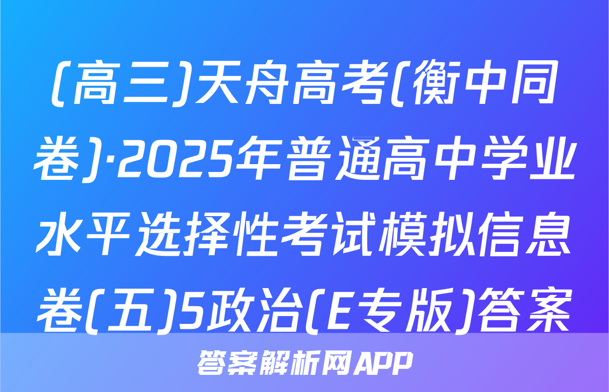 (高三)天舟高考(衡中同卷)·2025年普通高中学业水平选择性考试模拟信息卷(五)5政治(E专版)答案