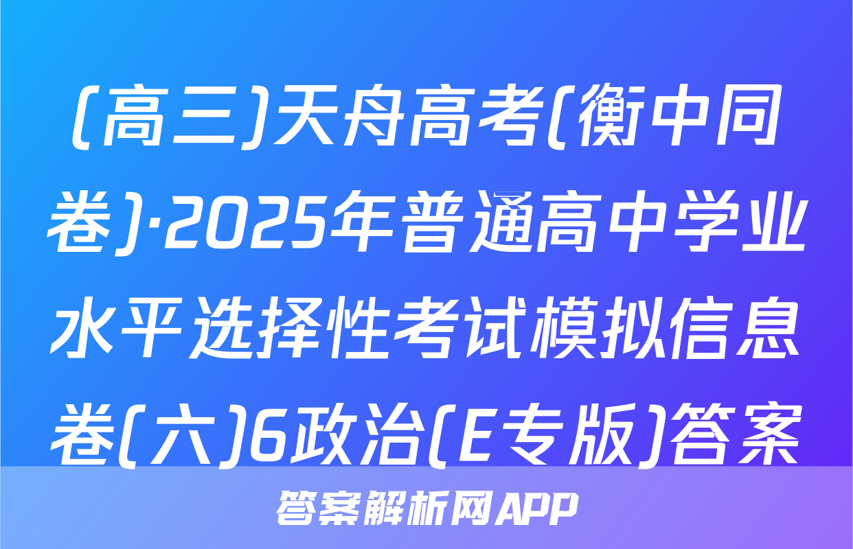 (高三)天舟高考(衡中同卷)·2025年普通高中学业水平选择性考试模拟信息卷(六)6政治(E专版)答案