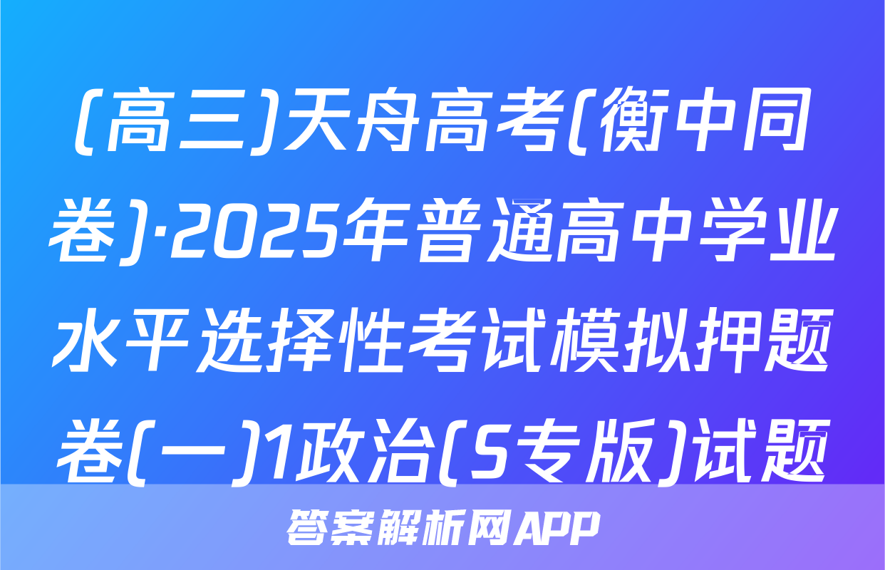 (高三)天舟高考(衡中同卷)·2025年普通高中学业水平选择性考试模拟押题卷(一)1政治(S专版)试题