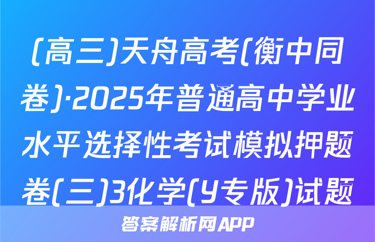 (高三)天舟高考(衡中同卷)·2025年普通高中学业水平选择性考试模拟押题卷(三)3化学(Y专版)试题