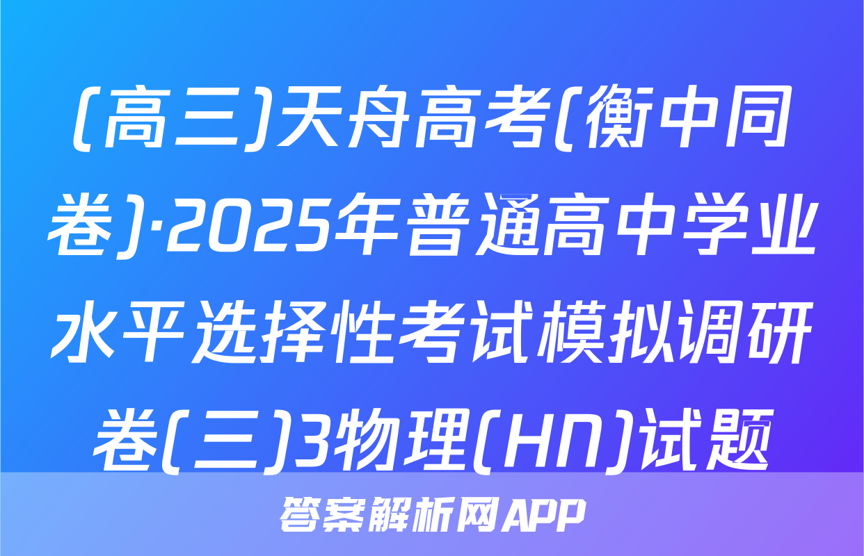 (高三)天舟高考(衡中同卷)·2025年普通高中学业水平选择性考试模拟调研卷(三)3物理(HN)试题