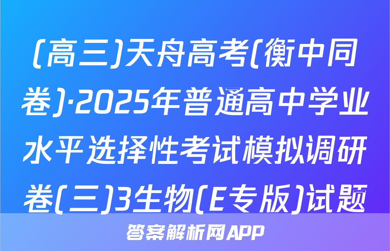 (高三)天舟高考(衡中同卷)·2025年普通高中学业水平选择性考试模拟调研卷(三)3生物(E专版)试题