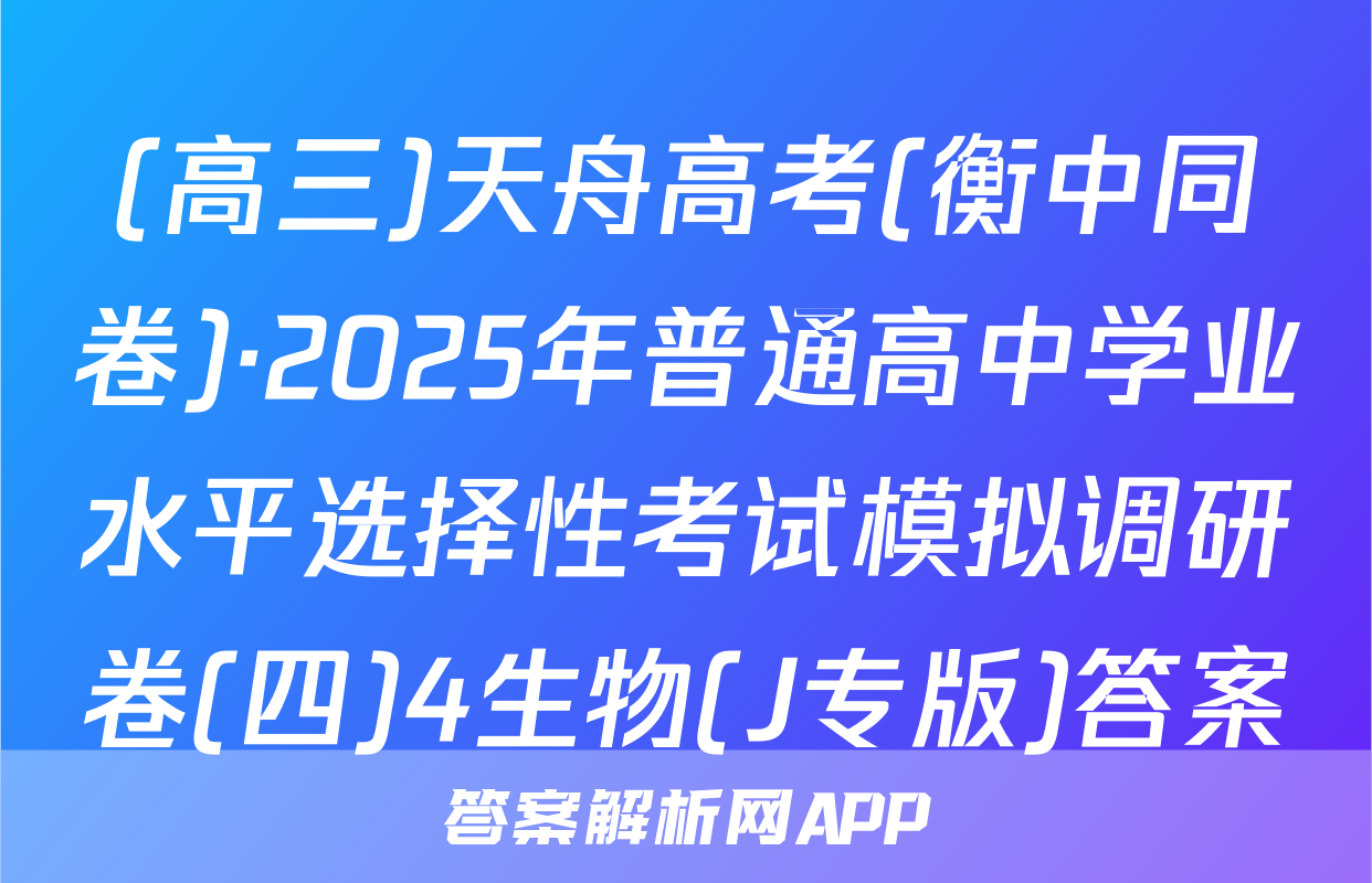 (高三)天舟高考(衡中同卷)·2025年普通高中学业水平选择性考试模拟调研卷(四)4生物(J专版)答案