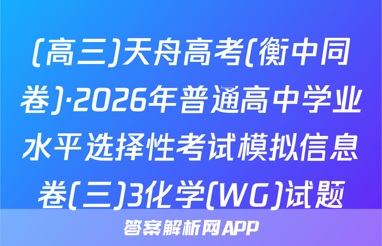 (高三)天舟高考(衡中同卷)·2026年普通高中学业水平选择性考试模拟信息卷(三)3化学(WG)试题