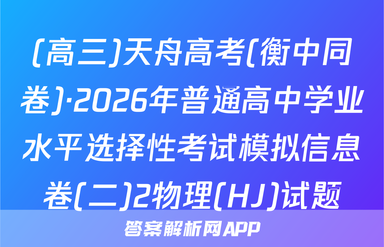 (高三)天舟高考(衡中同卷)·2026年普通高中学业水平选择性考试模拟信息卷(二)2物理(HJ)试题