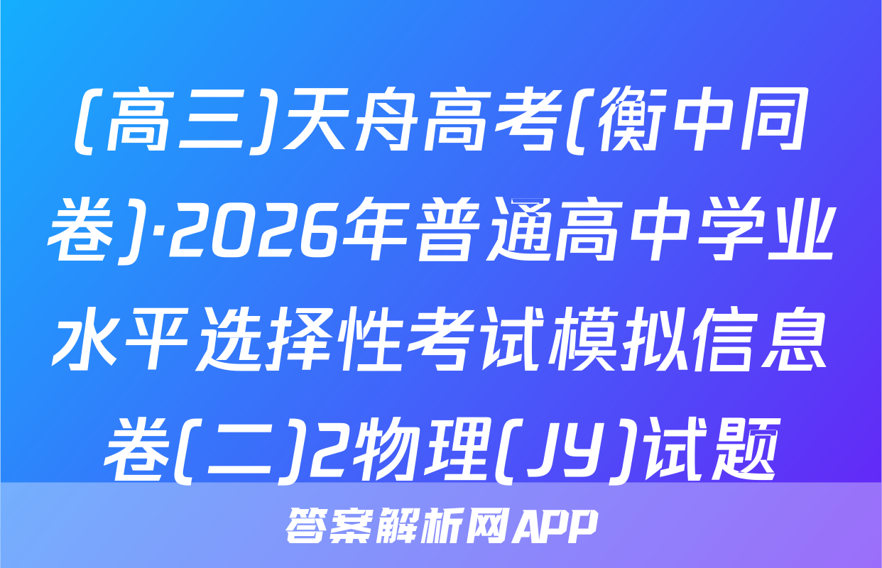 (高三)天舟高考(衡中同卷)·2026年普通高中学业水平选择性考试模拟信息卷(二)2物理(JY)试题