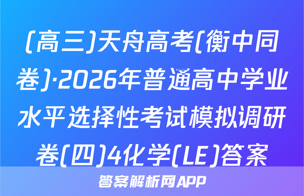 (高三)天舟高考(衡中同卷)·2026年普通高中学业水平选择性考试模拟调研卷(四)4化学(LE)答案