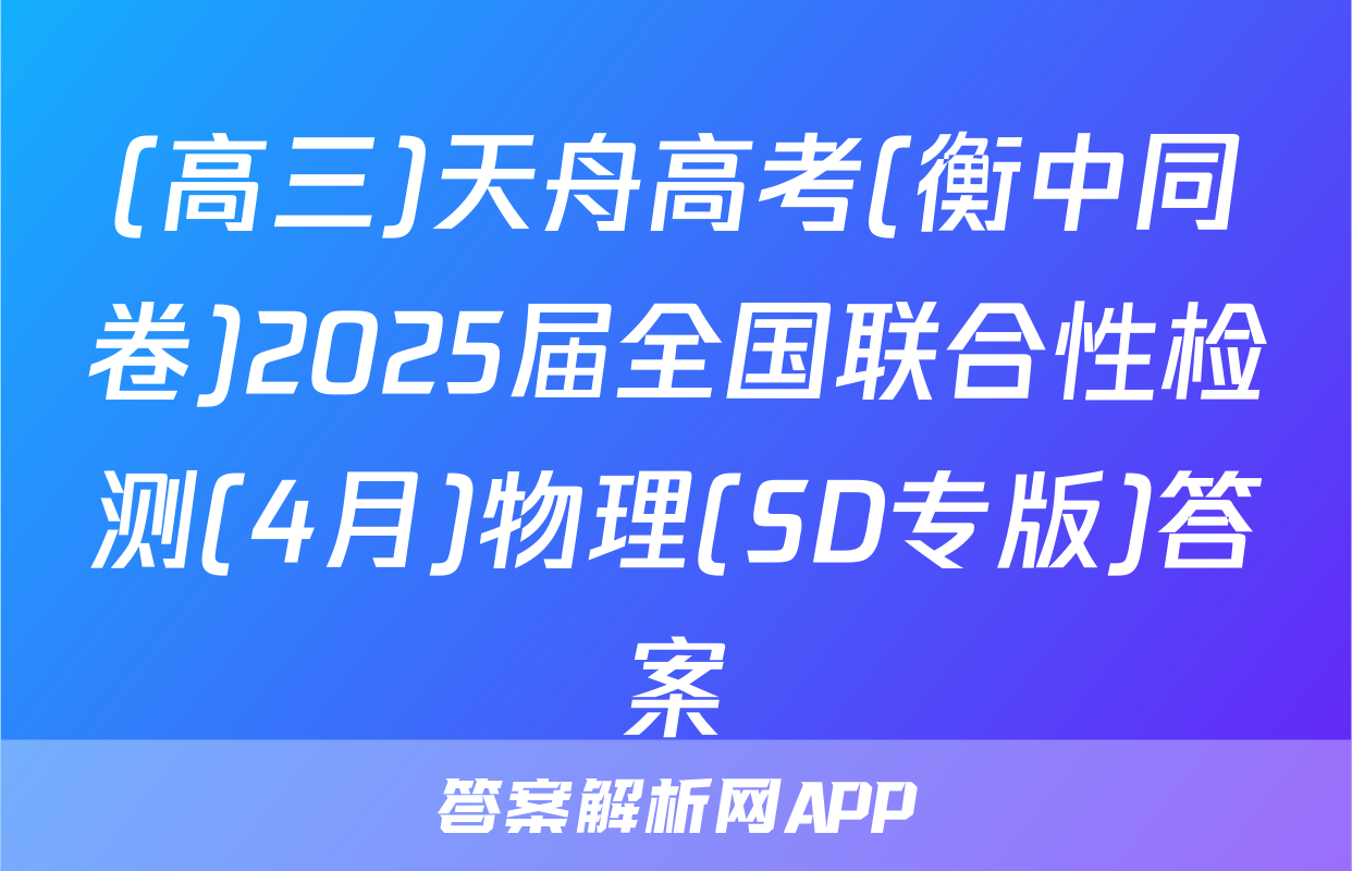 (高三)天舟高考(衡中同卷)2025届全国联合性检测(4月)物理(SD专版)答案