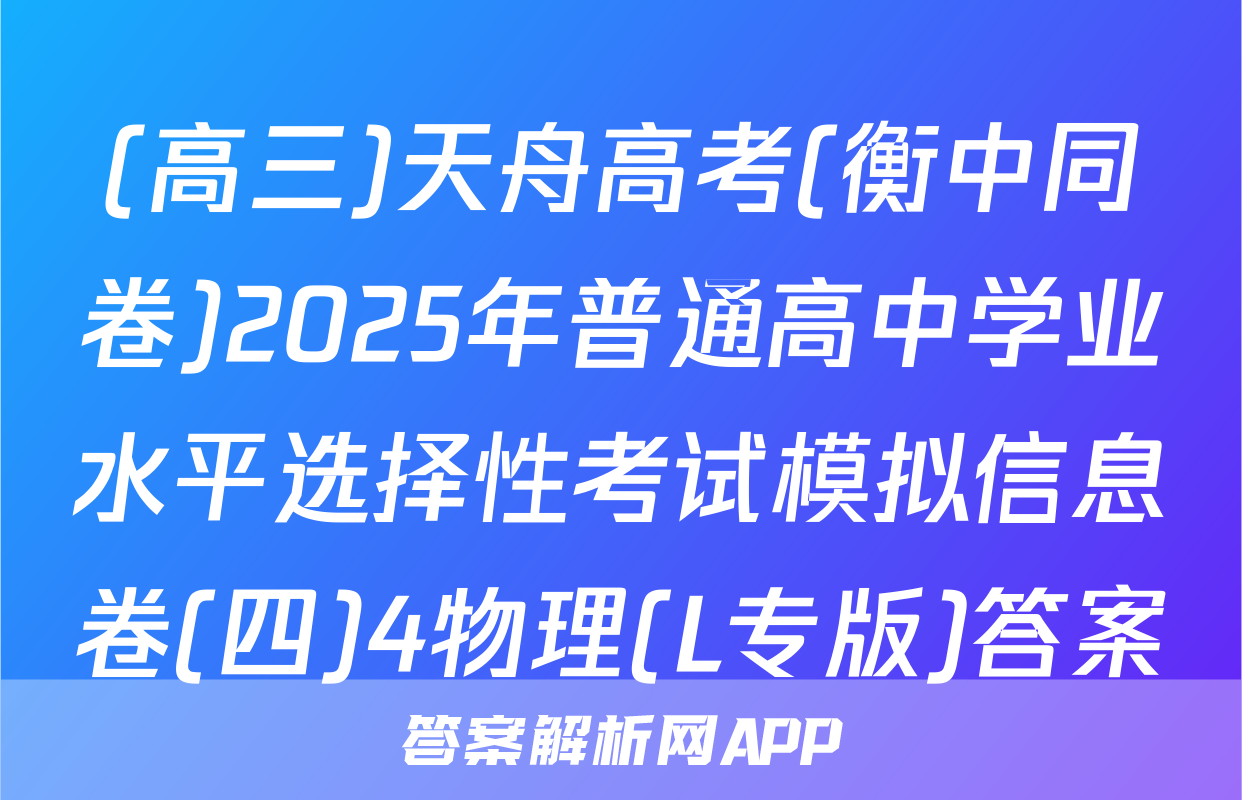 (高三)天舟高考(衡中同卷)2025年普通高中学业水平选择性考试模拟信息卷(四)4物理(L专版)答案