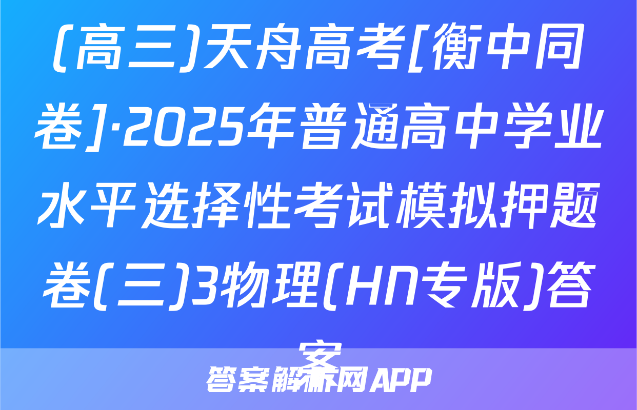 (高三)天舟高考[衡中同卷]·2025年普通高中学业水平选择性考试模拟押题卷(三)3物理(HN专版)答案