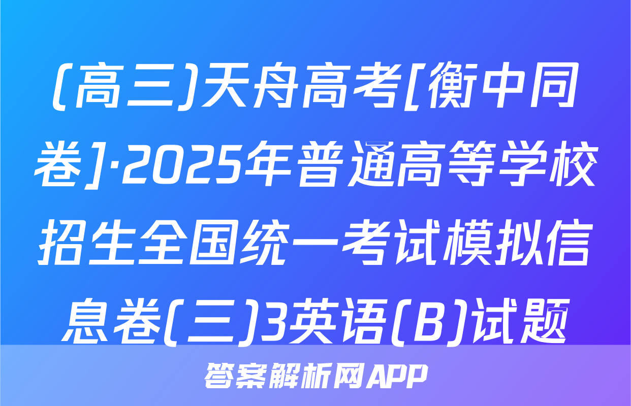 (高三)天舟高考[衡中同卷]·2025年普通高等学校招生全国统一考试模拟信息卷(三)3英语(B)试题