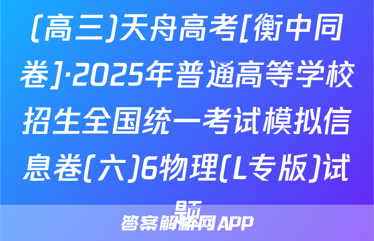 (高三)天舟高考[衡中同卷]·2025年普通高等学校招生全国统一考试模拟信息卷(六)6物理(L专版)试题