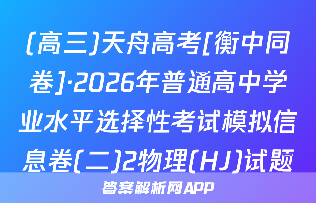 (高三)天舟高考[衡中同卷]·2026年普通高中学业水平选择性考试模拟信息卷(二)2物理(HJ)试题