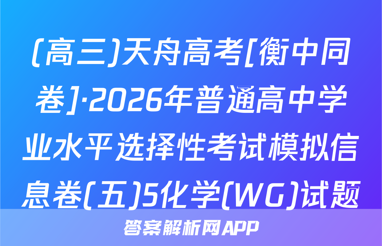(高三)天舟高考[衡中同卷]·2026年普通高中学业水平选择性考试模拟信息卷(五)5化学(WG)试题