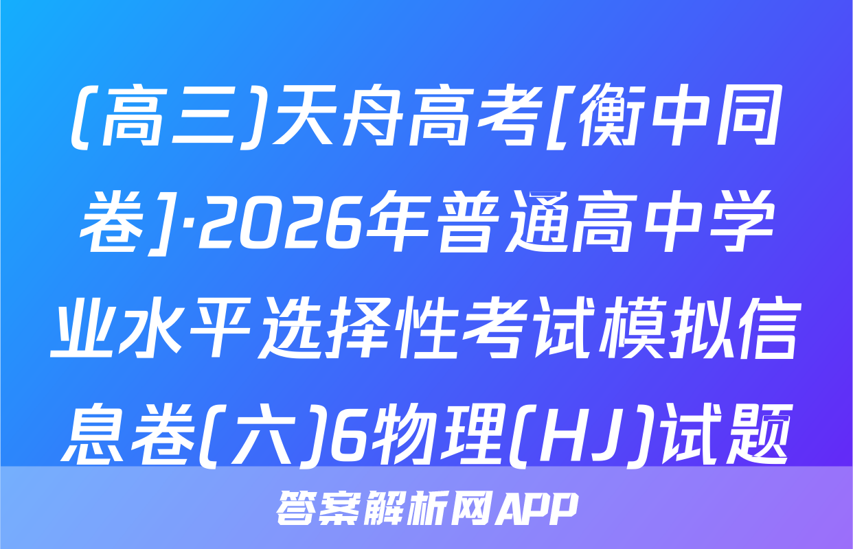(高三)天舟高考[衡中同卷]·2026年普通高中学业水平选择性考试模拟信息卷(六)6物理(HJ)试题