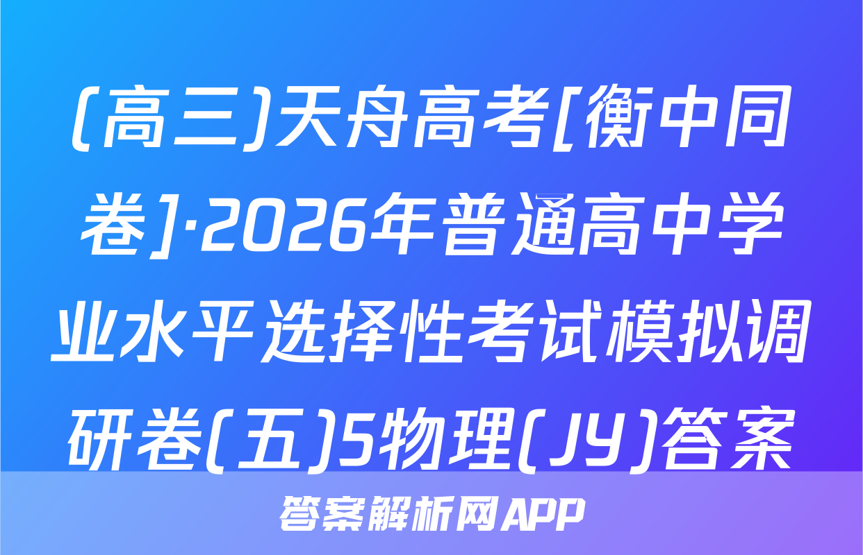 (高三)天舟高考[衡中同卷]·2026年普通高中学业水平选择性考试模拟调研卷(五)5物理(JY)答案