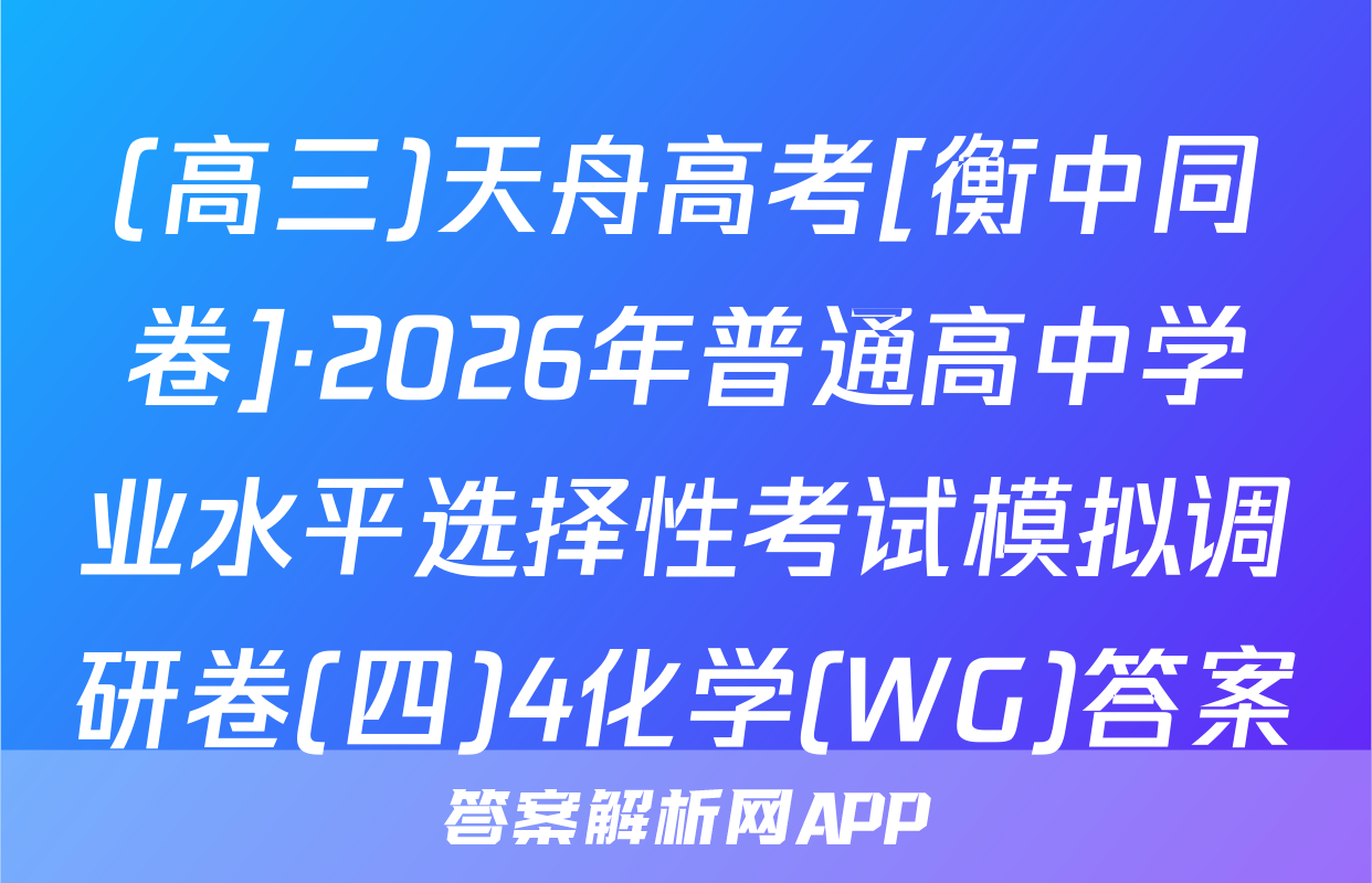 (高三)天舟高考[衡中同卷]·2026年普通高中学业水平选择性考试模拟调研卷(四)4化学(WG)答案
