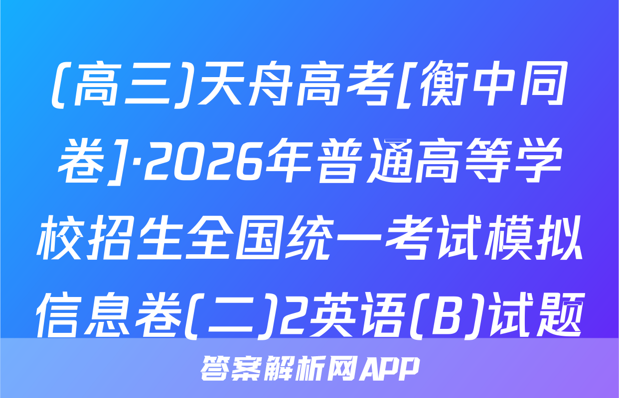 (高三)天舟高考[衡中同卷]·2026年普通高等学校招生全国统一考试模拟信息卷(二)2英语(B)试题