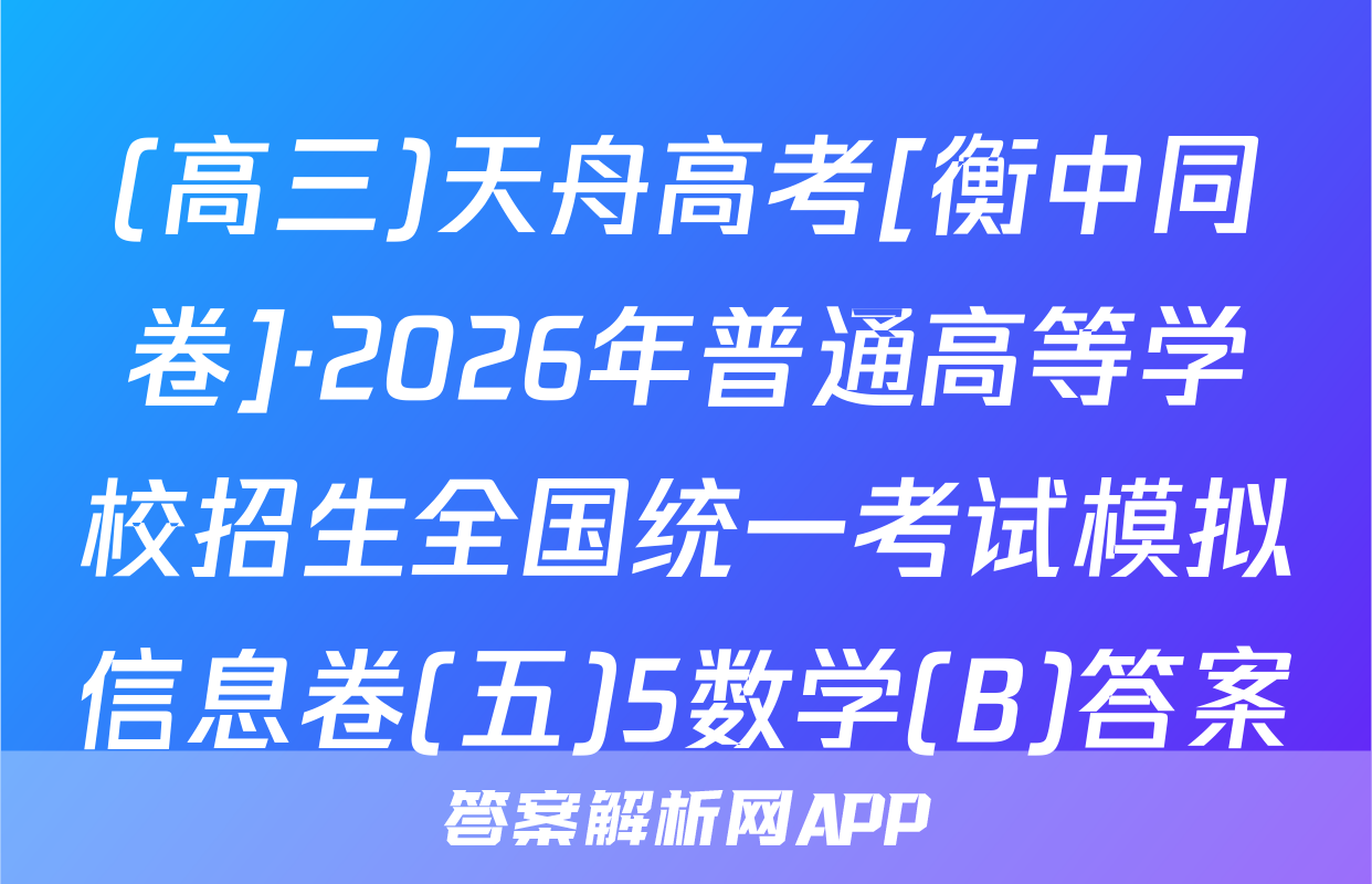 (高三)天舟高考[衡中同卷]·2026年普通高等学校招生全国统一考试模拟信息卷(五)5数学(B)答案