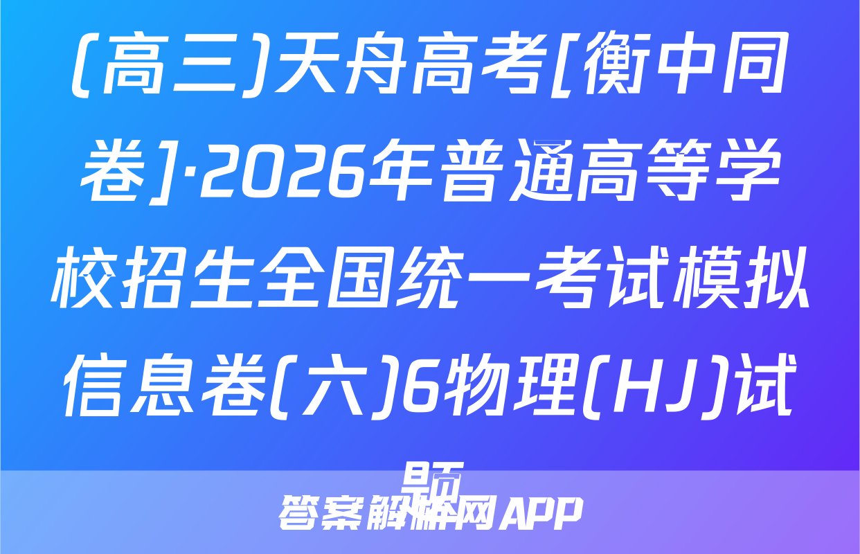 (高三)天舟高考[衡中同卷]·2026年普通高等学校招生全国统一考试模拟信息卷(六)6物理(HJ)试题