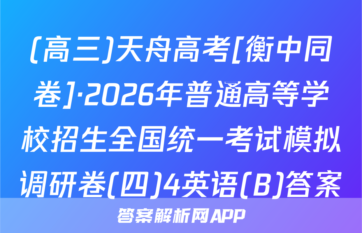 (高三)天舟高考[衡中同卷]·2026年普通高等学校招生全国统一考试模拟调研卷(四)4英语(B)答案