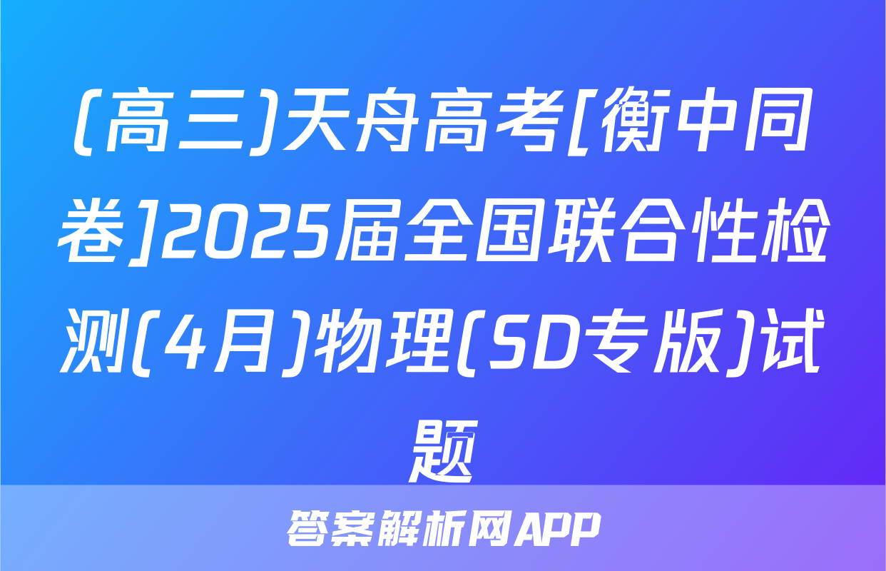 (高三)天舟高考[衡中同卷]2025届全国联合性检测(4月)物理(SD专版)试题