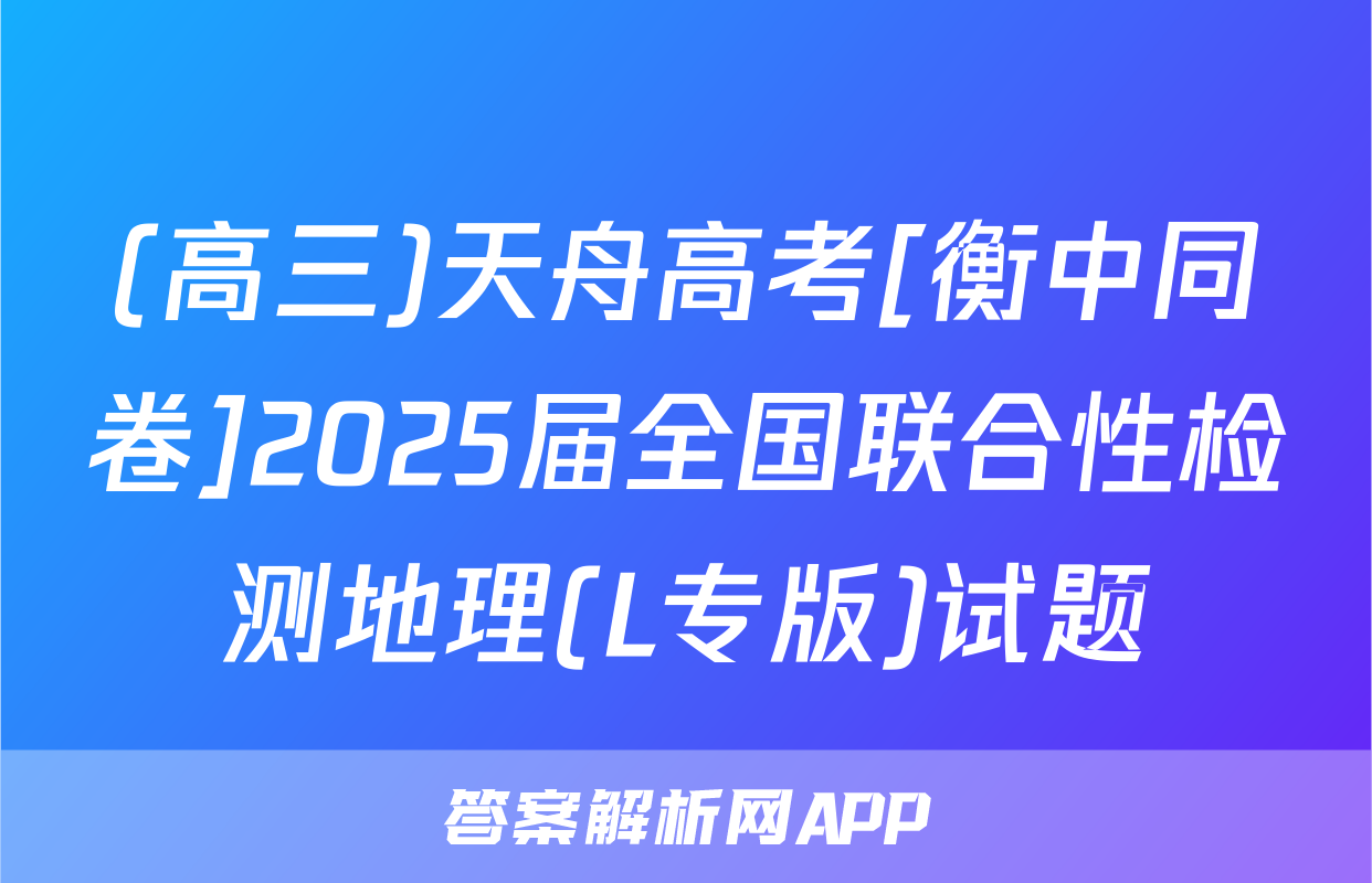 (高三)天舟高考[衡中同卷]2025届全国联合性检测地理(L专版)试题