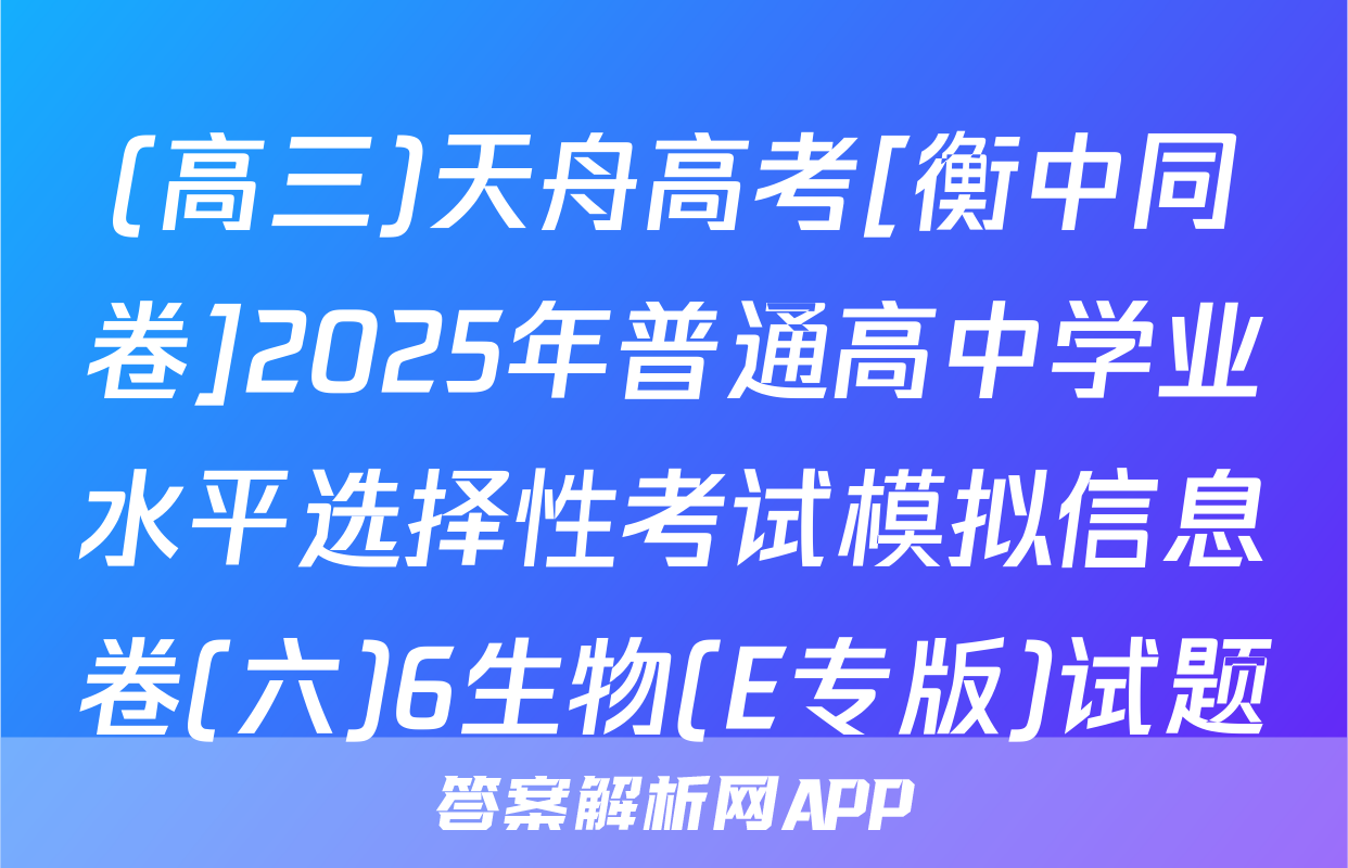 (高三)天舟高考[衡中同卷]2025年普通高中学业水平选择性考试模拟信息卷(六)6生物(E专版)试题