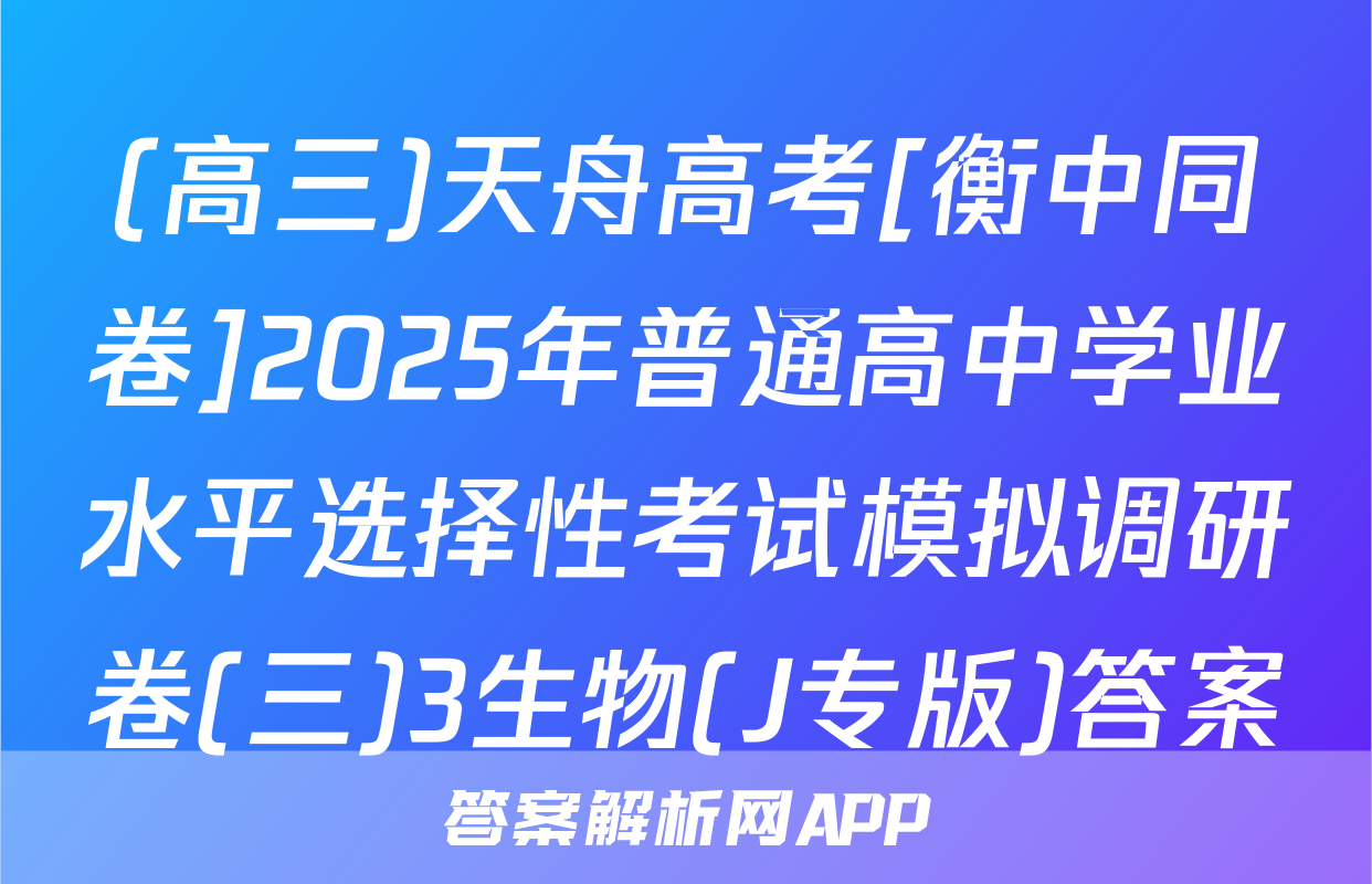 (高三)天舟高考[衡中同卷]2025年普通高中学业水平选择性考试模拟调研卷(三)3生物(J专版)答案