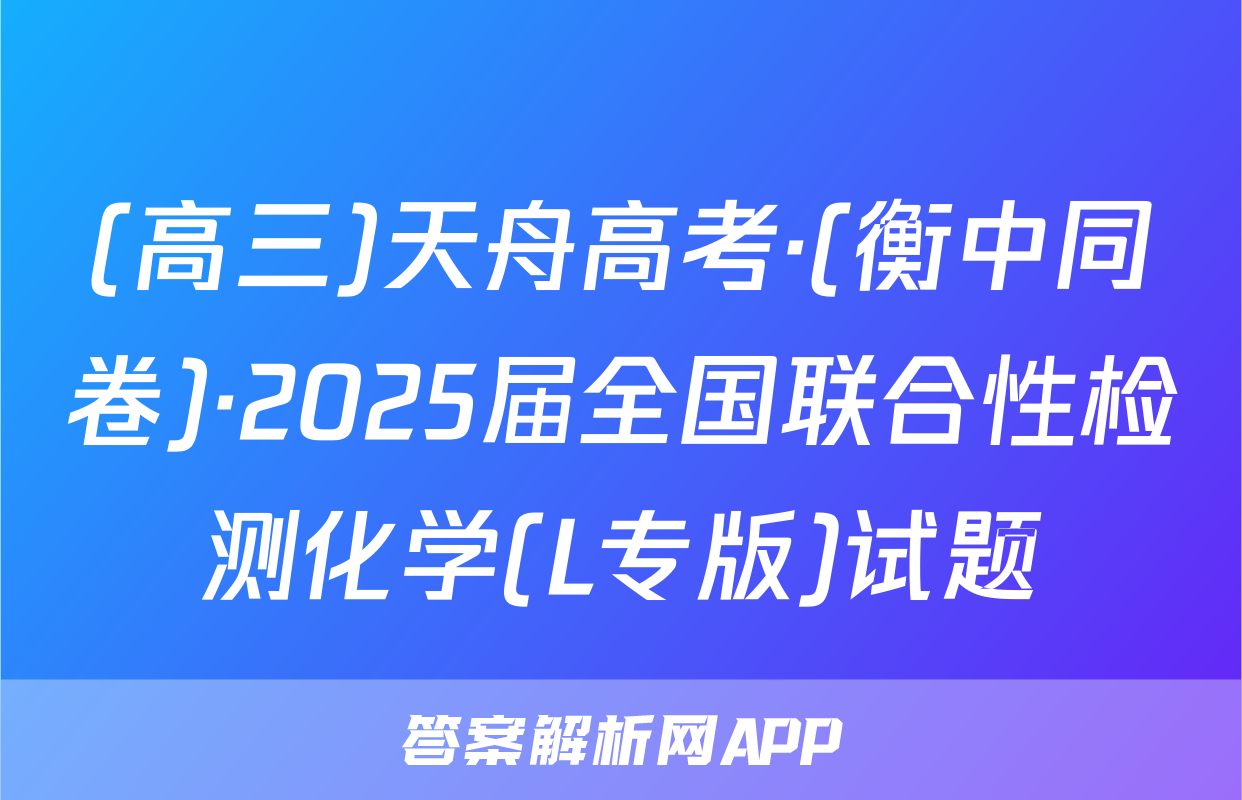 (高三)天舟高考·(衡中同卷)·2025届全国联合性检测化学(L专版)试题
