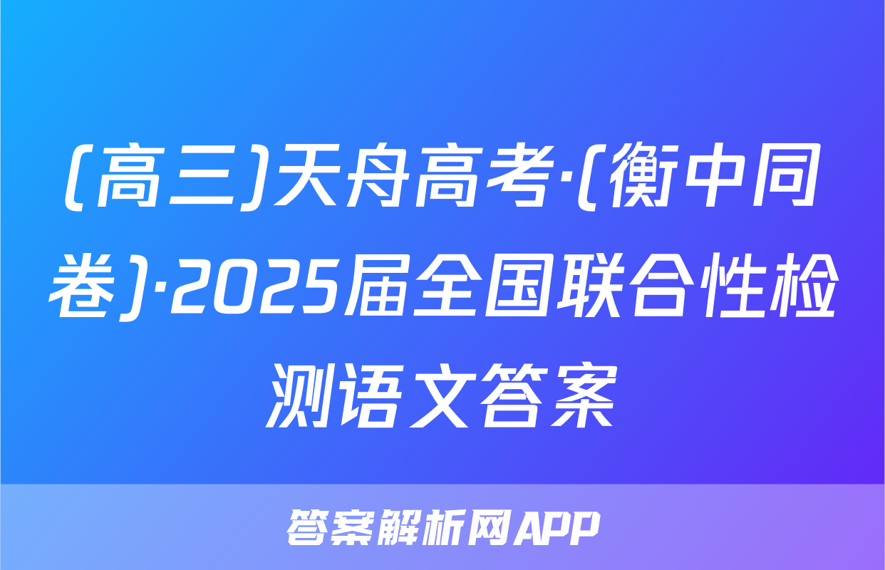 (高三)天舟高考·(衡中同卷)·2025届全国联合性检测语文答案