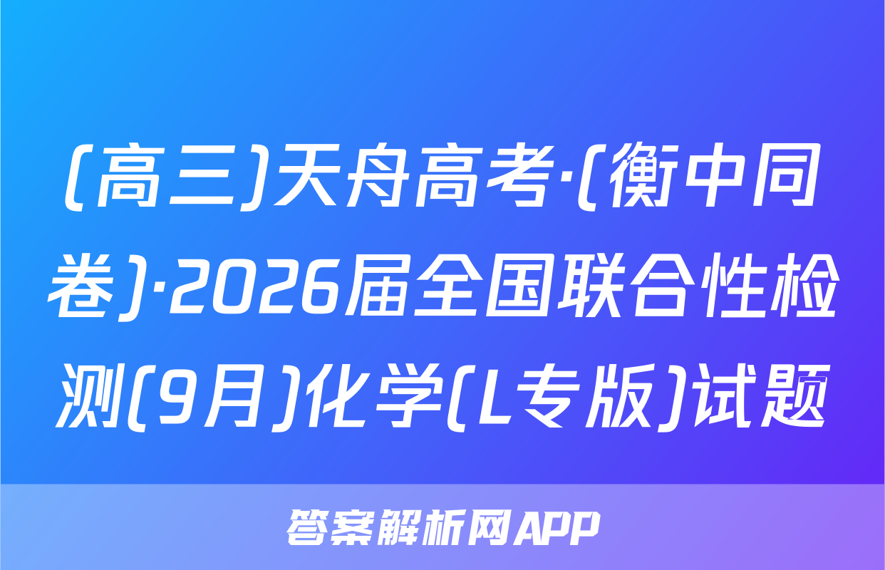 (高三)天舟高考·(衡中同卷)·2026届全国联合性检测(9月)化学(L专版)试题