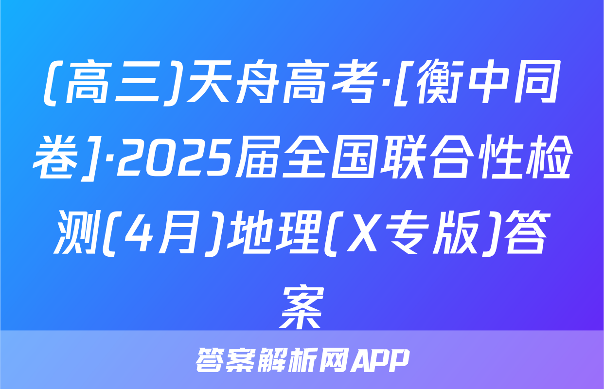 (高三)天舟高考·[衡中同卷]·2025届全国联合性检测(4月)地理(X专版)答案