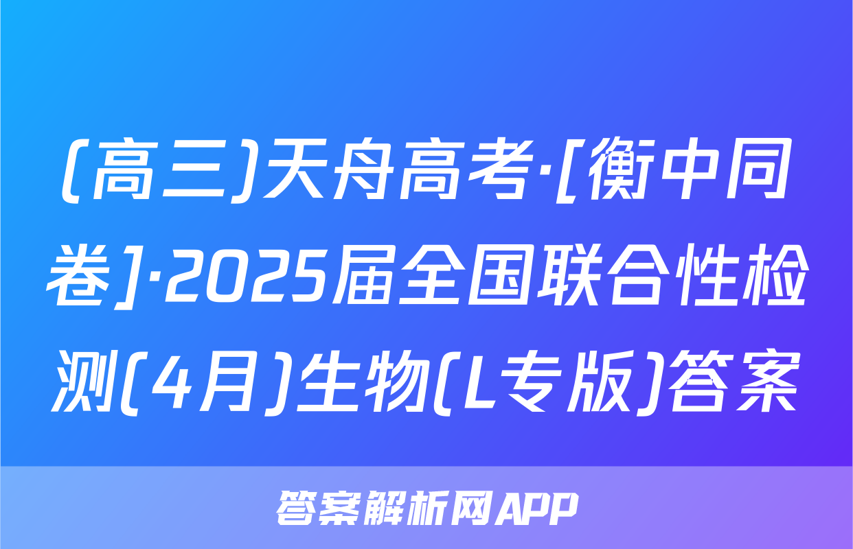 (高三)天舟高考·[衡中同卷]·2025届全国联合性检测(4月)生物(L专版)答案