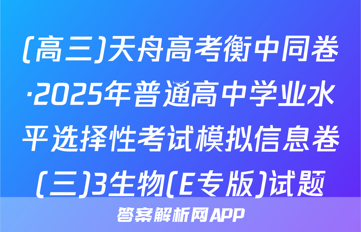 (高三)天舟高考衡中同卷·2025年普通高中学业水平选择性考试模拟信息卷(三)3生物(E专版)试题