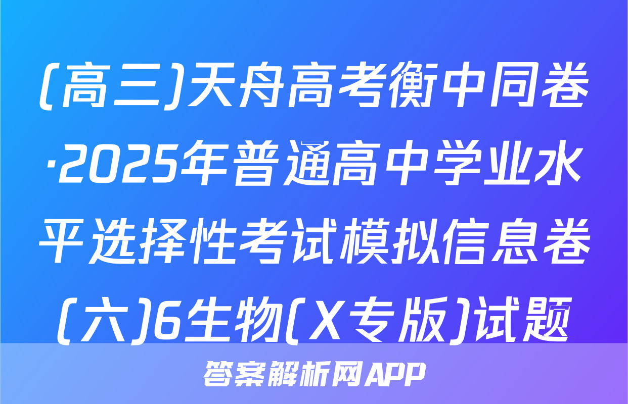 (高三)天舟高考衡中同卷·2025年普通高中学业水平选择性考试模拟信息卷(六)6生物(X专版)试题