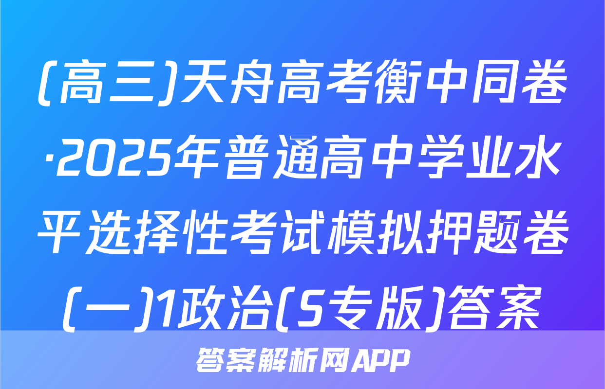 (高三)天舟高考衡中同卷·2025年普通高中学业水平选择性考试模拟押题卷(一)1政治(S专版)答案