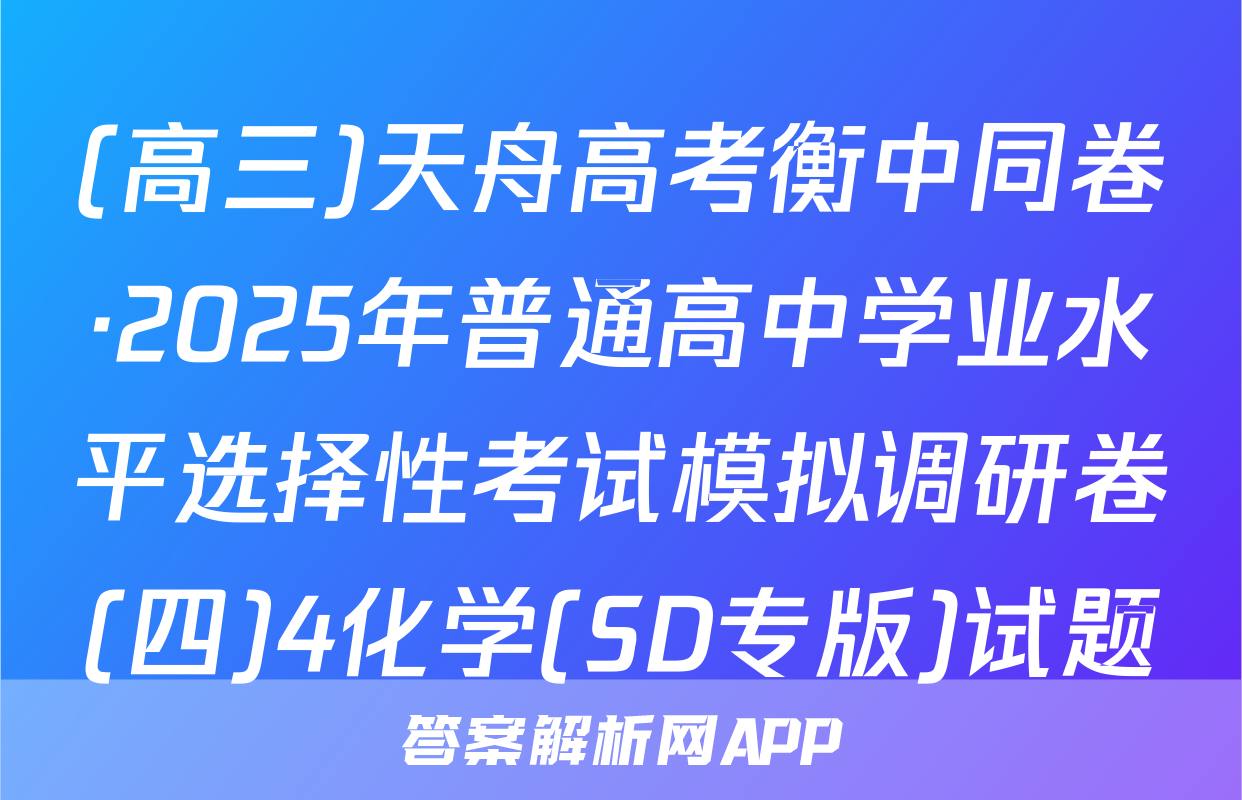 (高三)天舟高考衡中同卷·2025年普通高中学业水平选择性考试模拟调研卷(四)4化学(SD专版)试题