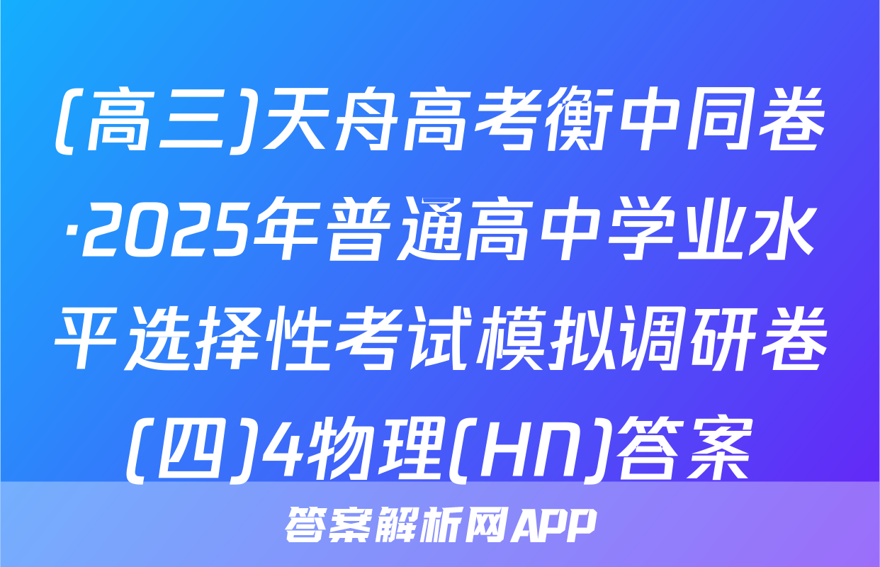 (高三)天舟高考衡中同卷·2025年普通高中学业水平选择性考试模拟调研卷(四)4物理(HN)答案