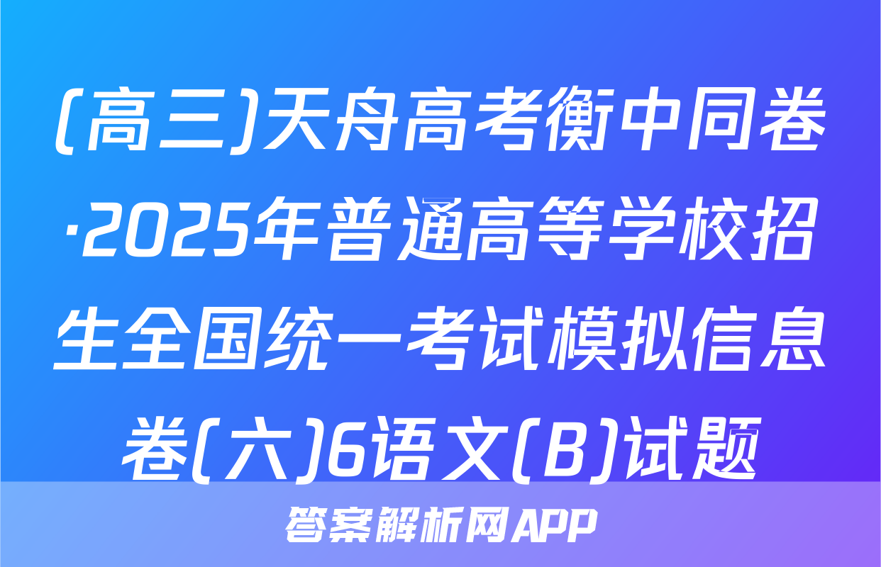 (高三)天舟高考衡中同卷·2025年普通高等学校招生全国统一考试模拟信息卷(六)6语文(B)试题
