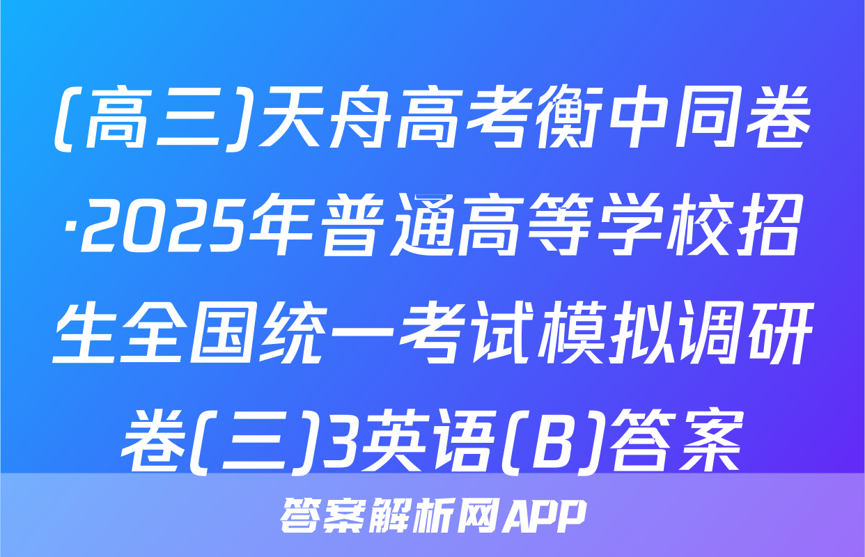 (高三)天舟高考衡中同卷·2025年普通高等学校招生全国统一考试模拟调研卷(三)3英语(B)答案