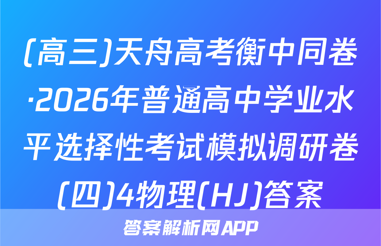 (高三)天舟高考衡中同卷·2026年普通高中学业水平选择性考试模拟调研卷(四)4物理(HJ)答案